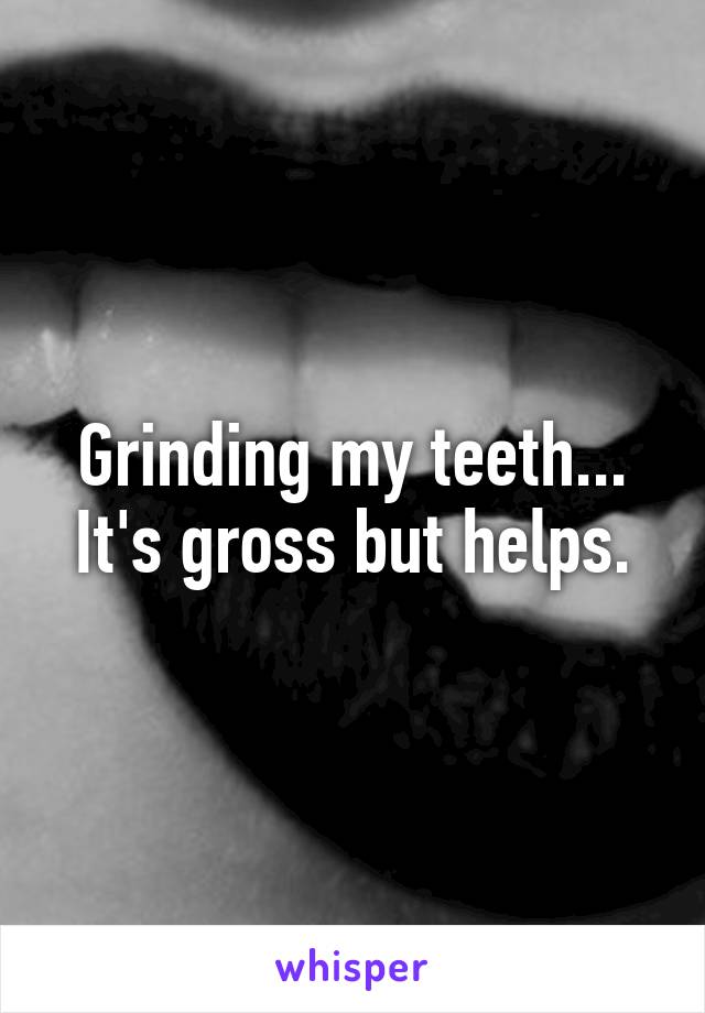 Grinding my teeth... It's gross but helps.