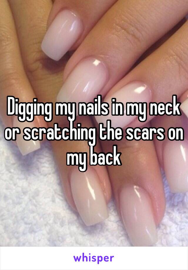 Digging my nails in my neck or scratching the scars on my back