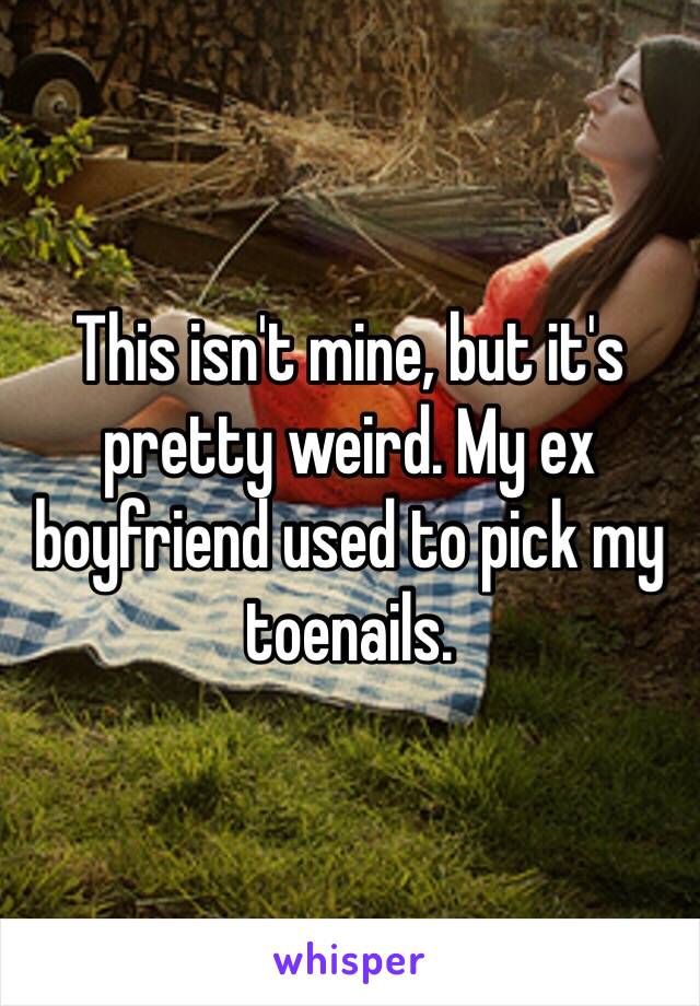 This isn't mine, but it's pretty weird. My ex boyfriend used to pick my toenails.