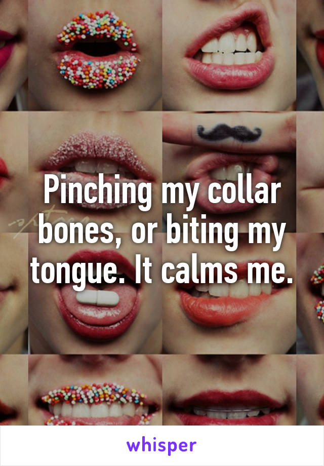 Pinching my collar bones, or biting my tongue. It calms me.