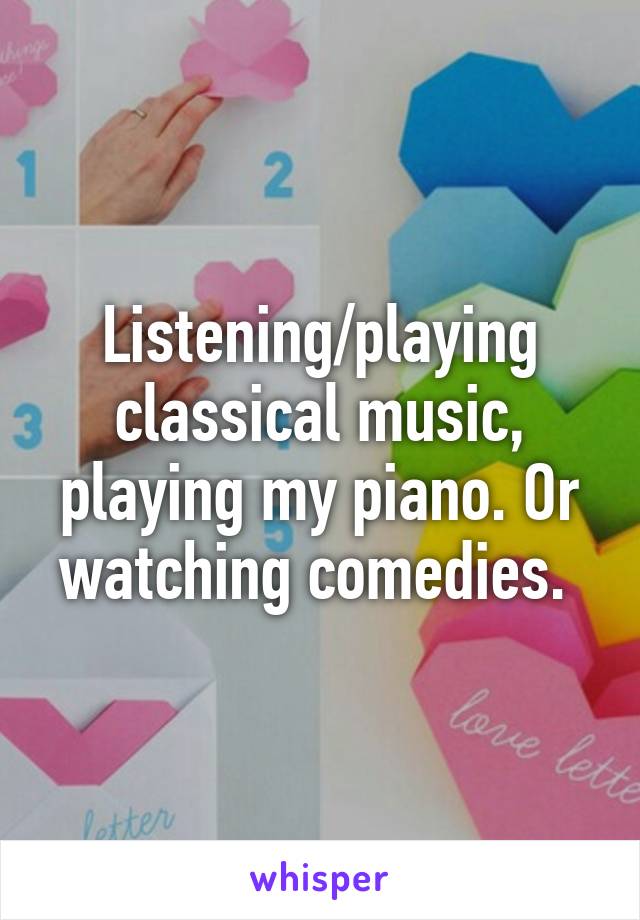 Listening/playing classical music, playing my piano. Or watching comedies. 