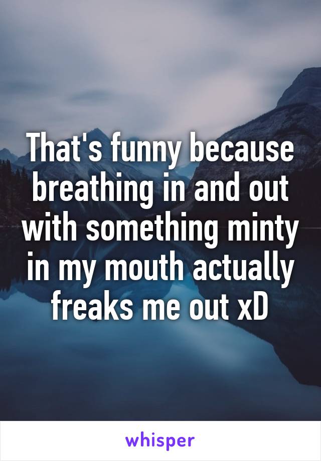 That's funny because breathing in and out with something minty in my mouth actually freaks me out xD