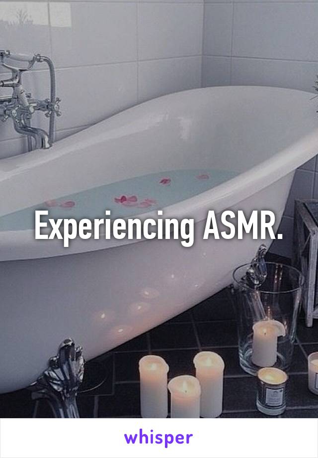 Experiencing ASMR.