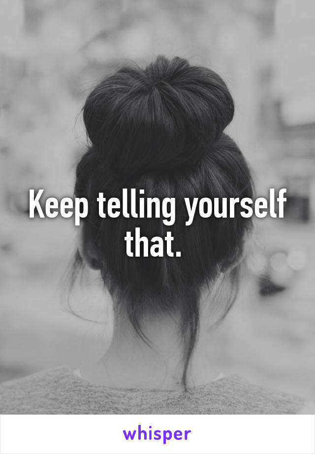 Keep telling yourself that. 