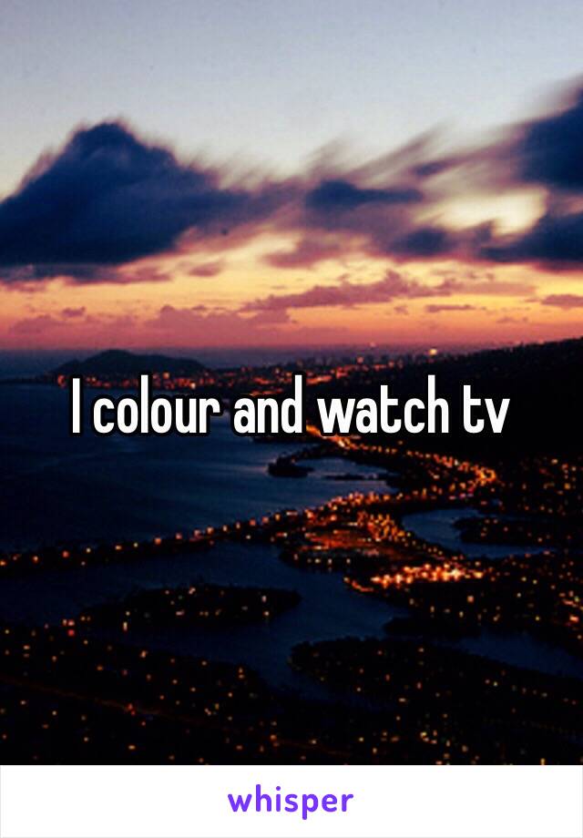 I colour and watch tv