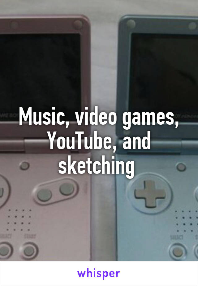 Music, video games, YouTube, and sketching 