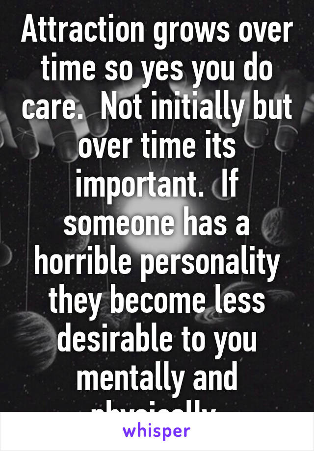 Attraction grows over time so yes you do care.  Not initially but over time its important.  If someone has a horrible personality they become less desirable to you mentally and physically.