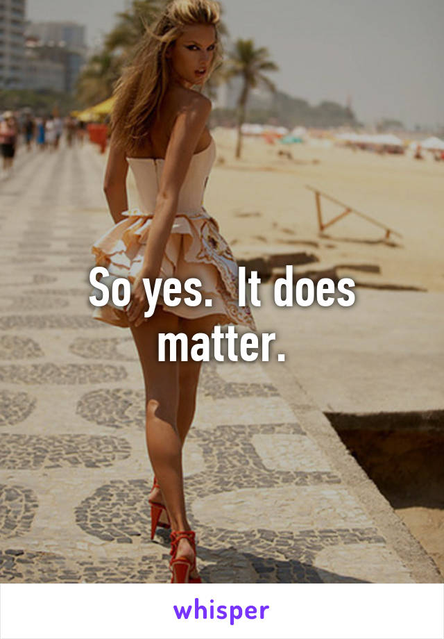 So yes.  It does matter.