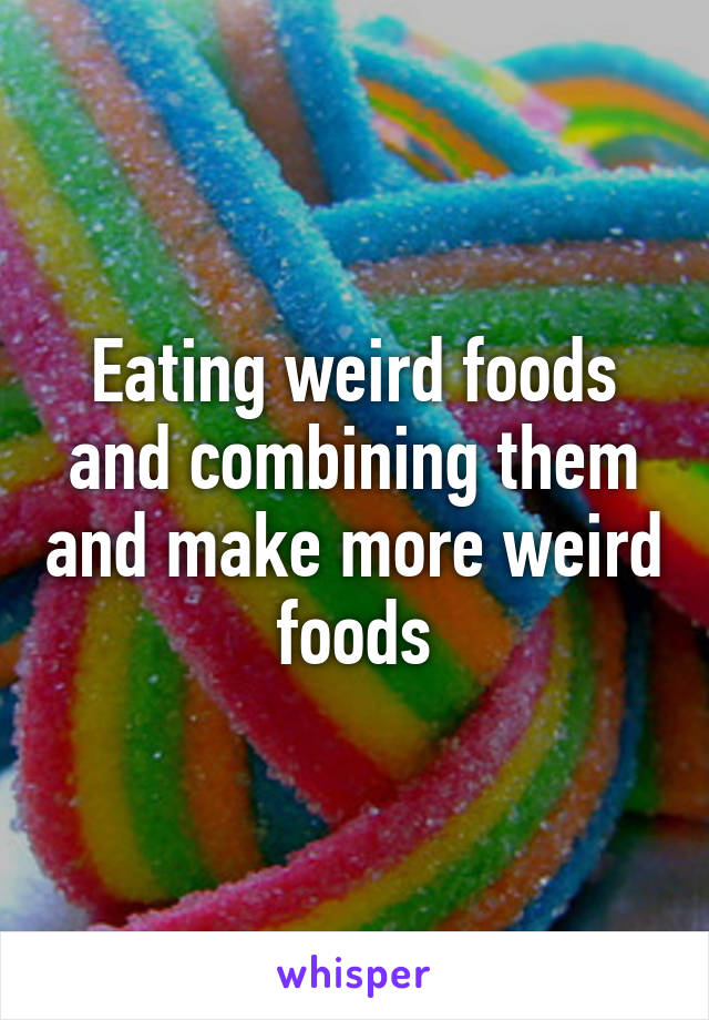 Eating weird foods and combining them and make more weird foods