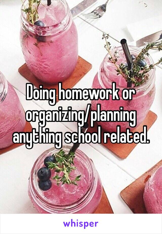 Doing homework or organizing/planning anything school related.