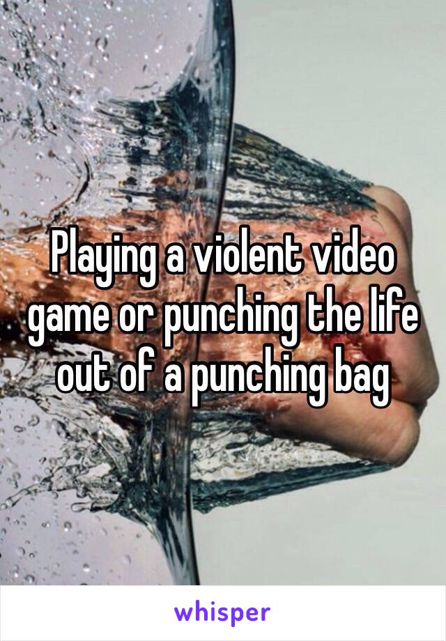 Playing a violent video game or punching the life out of a punching bag