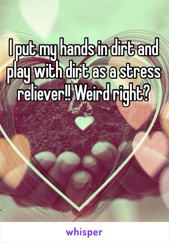 I put my hands in dirt and play with dirt as a stress reliever!! Weird right?