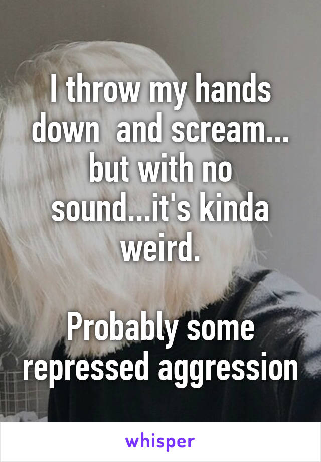 I throw my hands down  and scream... but with no sound...it's kinda weird.

Probably some repressed aggression