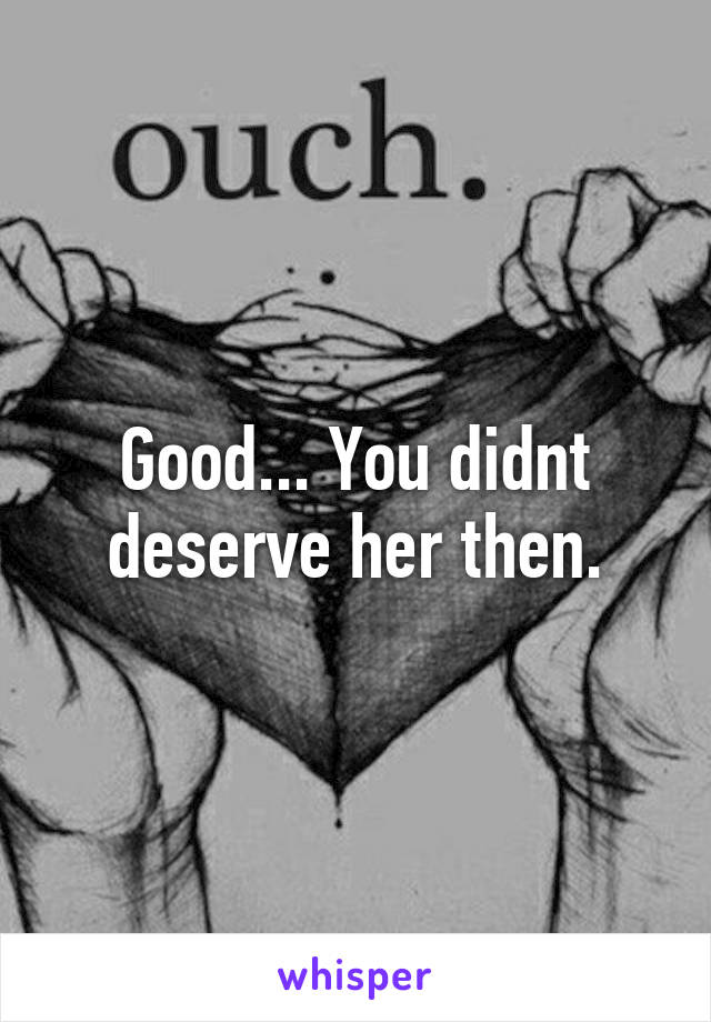 Good... You didnt deserve her then.