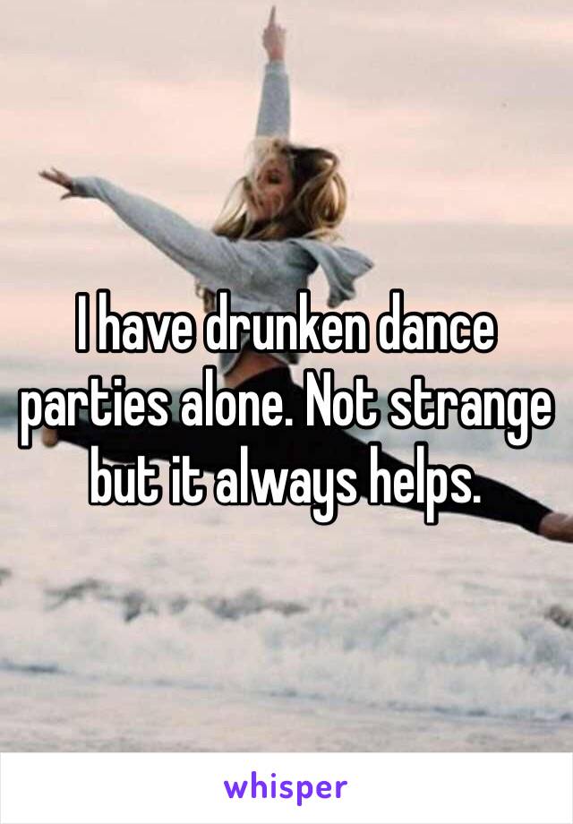 I have drunken dance parties alone. Not strange but it always helps. 