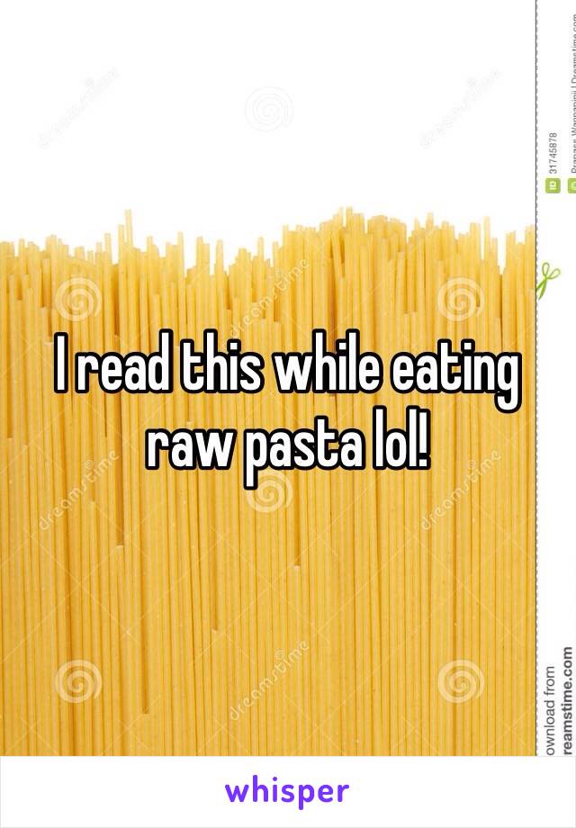 I read this while eating raw pasta lol!