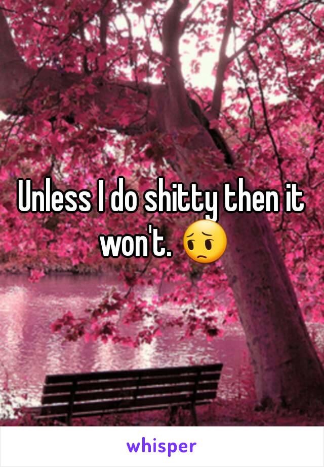 Unless I do shitty then it won't. 😔