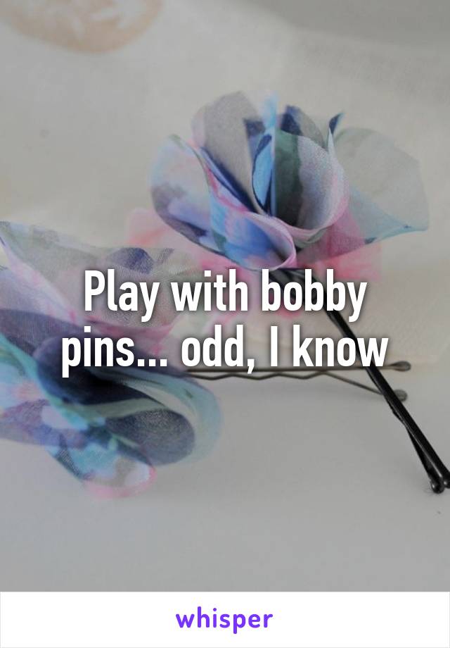 Play with bobby pins... odd, I know