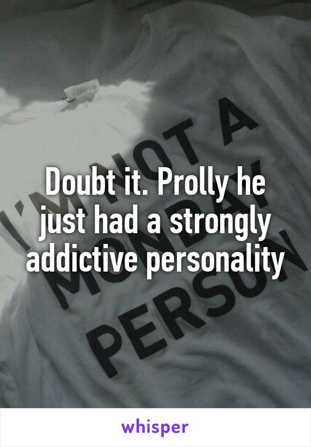 Doubt it. Prolly he just had a strongly addictive personality