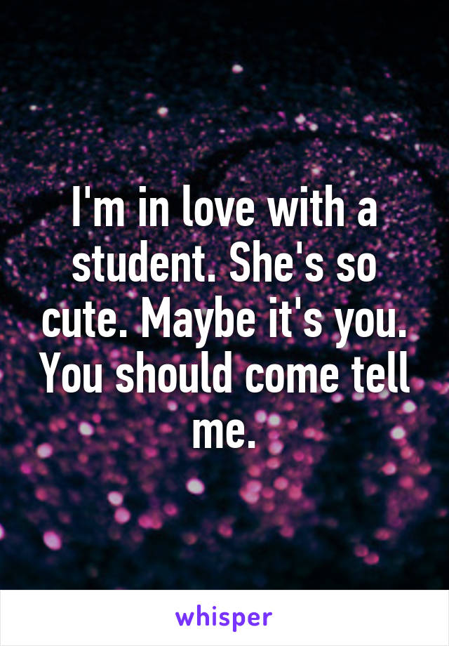 I'm in love with a student. She's so cute. Maybe it's you. You should come tell me.