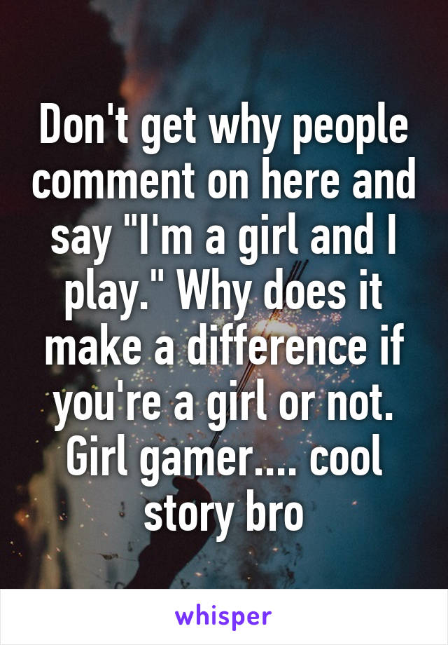 Don't get why people comment on here and say "I'm a girl and I play." Why does it make a difference if you're a girl or not. Girl gamer.... cool story bro