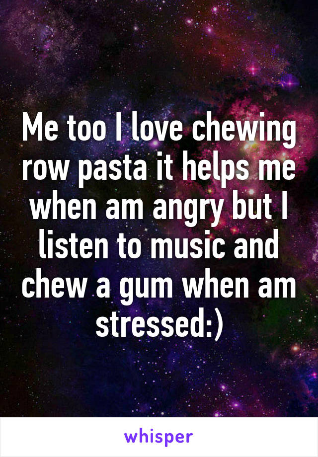 Me too I love chewing row pasta it helps me when am angry but I listen to music and chew a gum when am stressed:)