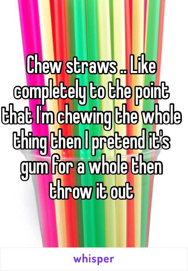 Chew straws .. Like completely to the point that I'm chewing the whole thing then I pretend it's gum for a whole then throw it out 