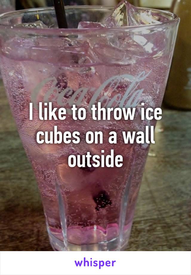 I like to throw ice cubes on a wall outside