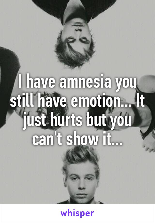 I have amnesia you still have emotion... It just hurts but you can't show it...