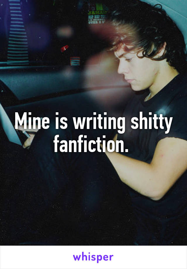 Mine is writing shitty fanfiction. 