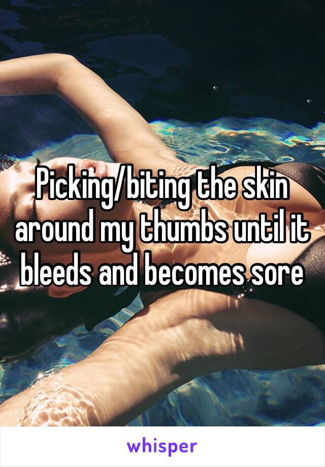 Picking/biting the skin around my thumbs until it bleeds and becomes sore 