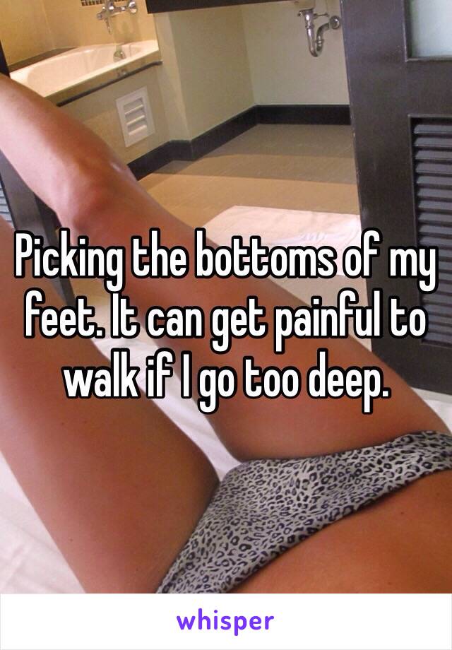 Picking the bottoms of my feet. It can get painful to walk if I go too deep. 