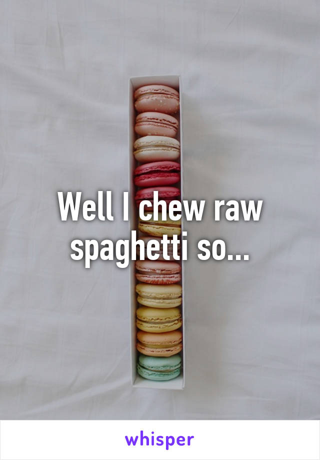 Well I chew raw spaghetti so...