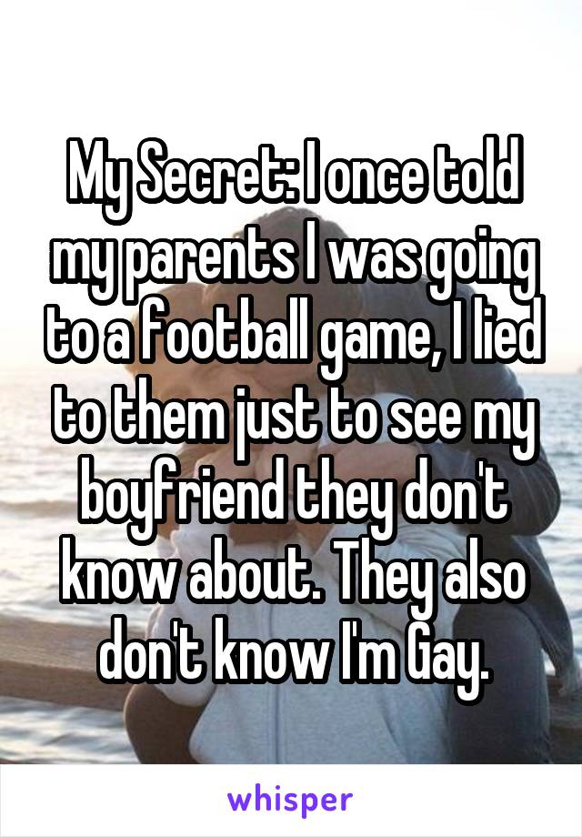 My Secret: I once told my parents I was going to a football game, I lied to them just to see my boyfriend they don't know about. They also don't know I'm Gay.