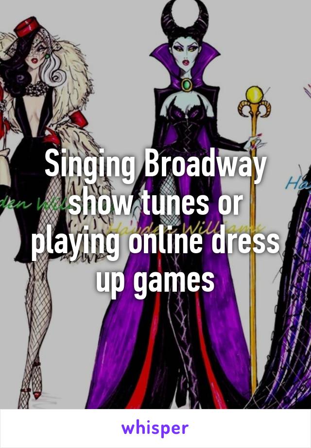 Singing Broadway show tunes or playing online dress up games