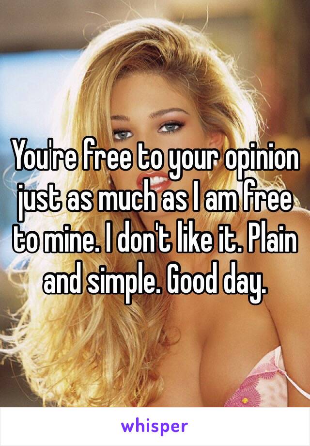 You're free to your opinion just as much as I am free to mine. I don't like it. Plain and simple. Good day. 