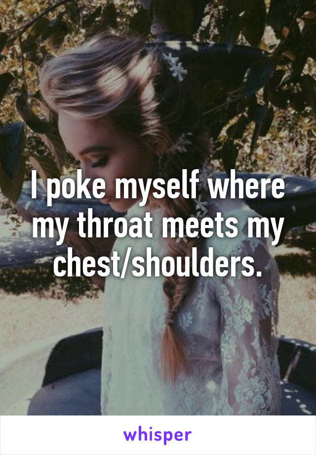 I poke myself where my throat meets my chest/shoulders.