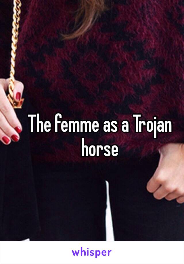 The femme as a Trojan horse