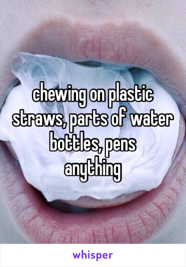 chewing on plastic 
straws, parts of water bottles, pens 
anything 