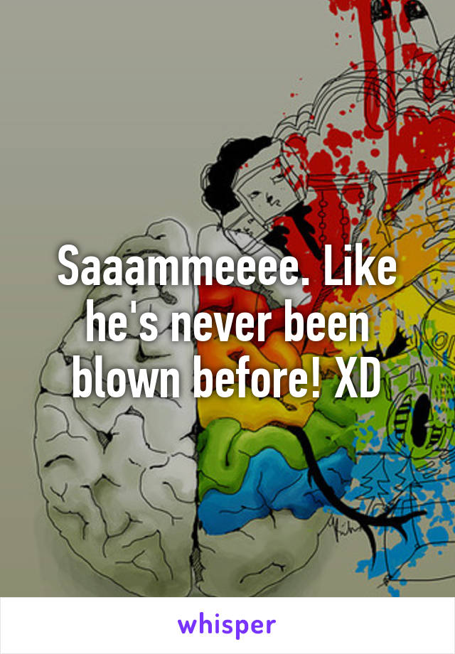 Saaammeeee. Like he's never been blown before! XD