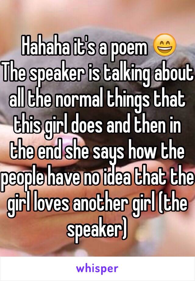  Hahaha it's a poem 😄 
The speaker is talking about all the normal things that this girl does and then in the end she says how the people have no idea that the girl loves another girl (the speaker)