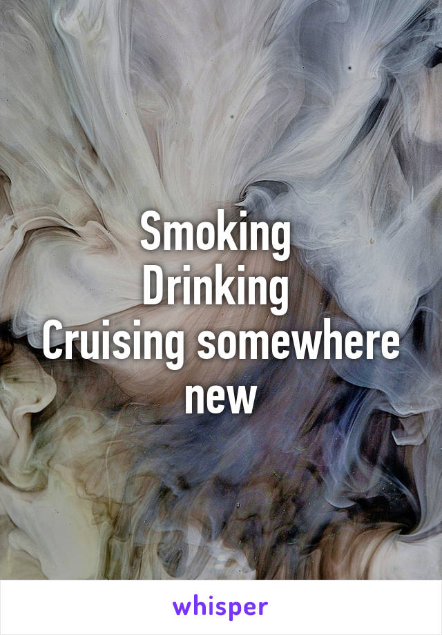 Smoking 
Drinking 
Cruising somewhere new