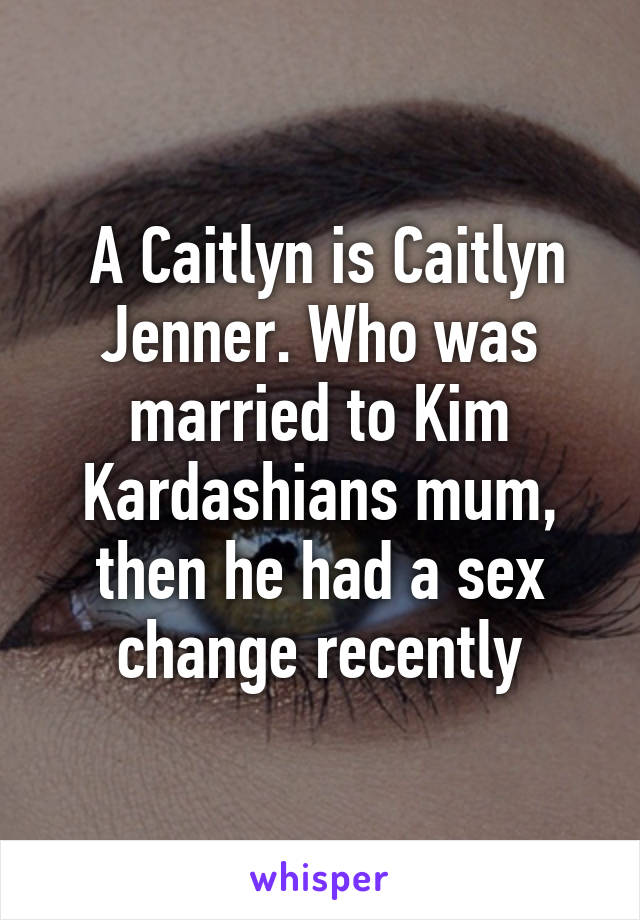  A Caitlyn is Caitlyn Jenner. Who was married to Kim Kardashians mum, then he had a sex change recently