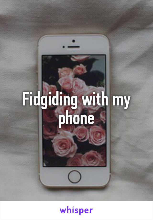 Fidgiding with my phone