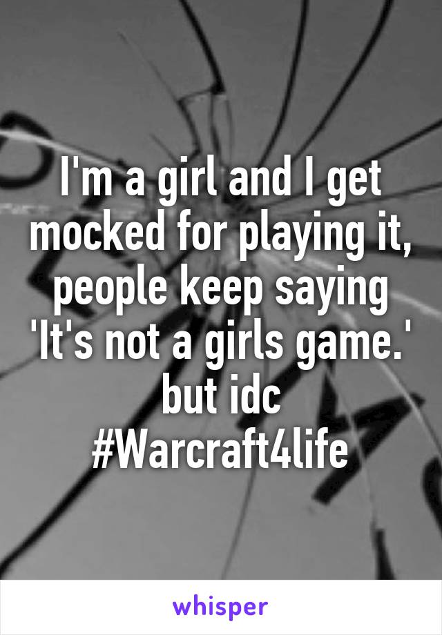 I'm a girl and I get mocked for playing it, people keep saying 'It's not a girls game.' but idc #Warcraft4life