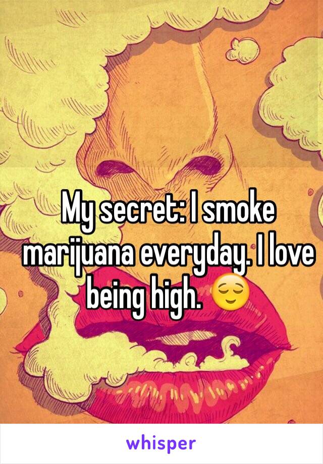 My secret: I smoke marijuana everyday. I love being high. 😌