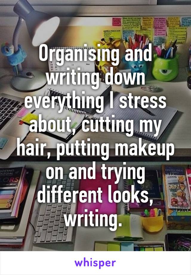 Organising and writing down everything I stress about, cutting my hair, putting makeup on and trying different looks, writing. 