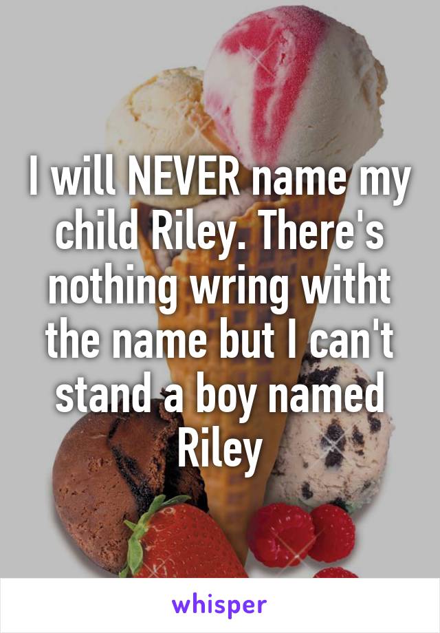 I will NEVER name my child Riley. There's nothing wring witht the name but I can't stand a boy named Riley