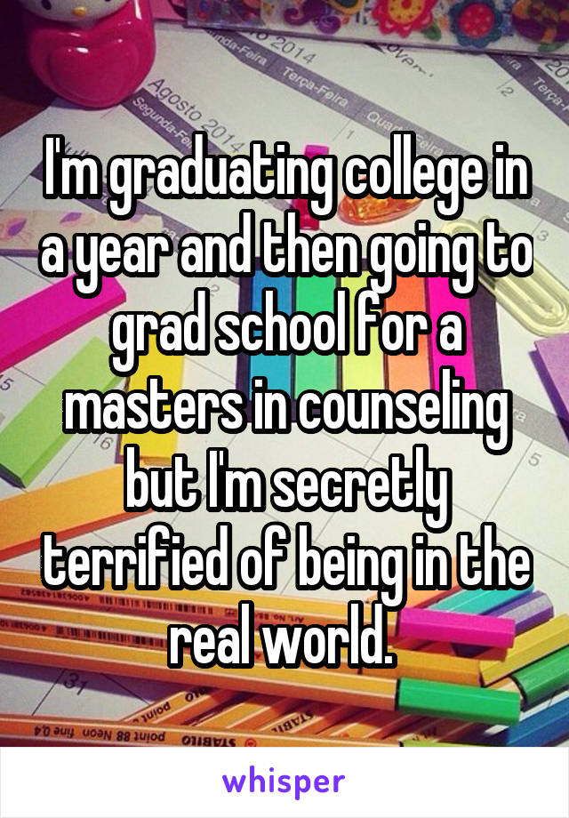 I'm graduating college in a year and then going to grad school for a masters in counseling but I'm secretly terrified of being in the real world. 