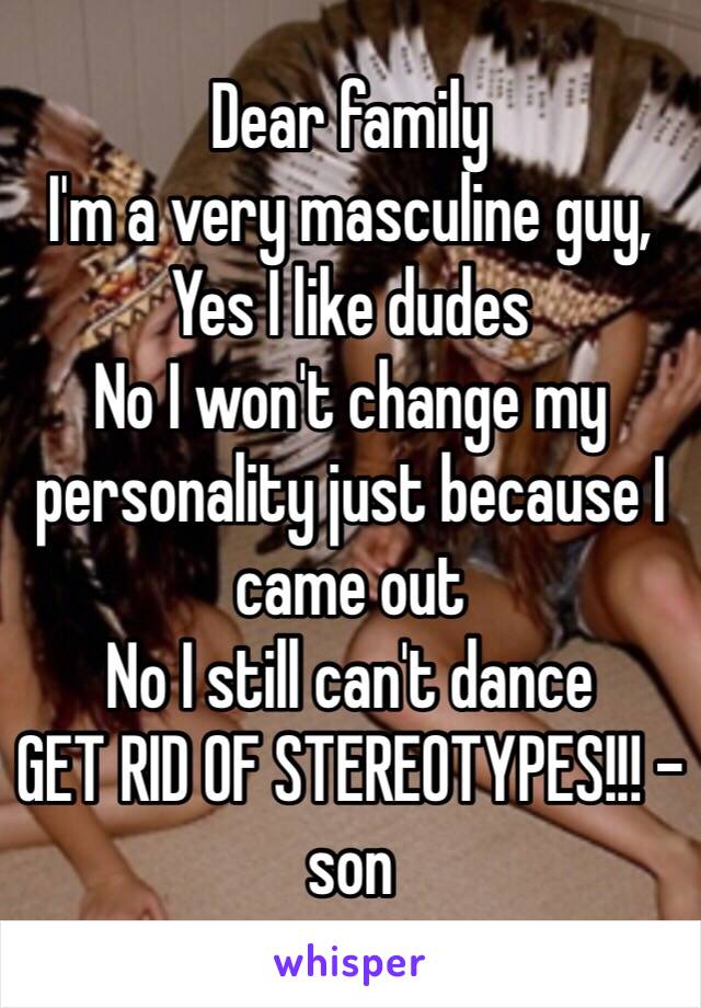 Dear family
I'm a very masculine guy,
Yes I like dudes
No I won't change my personality just because I came out
No I still can't dance
GET RID OF STEREOTYPES!!! - son
